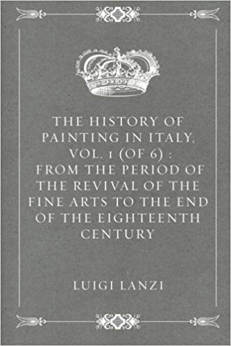 The History of Painting in Italy, Vol. 1 of 6: From the Period of the Revival of the Fine Arts to the End of the Eighteenth Century